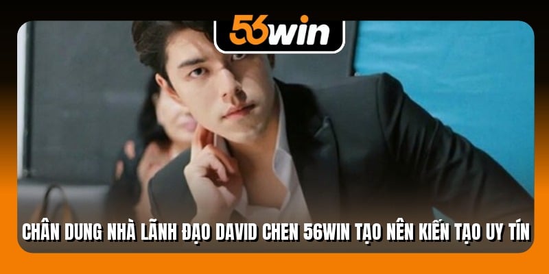 Chân dung nhà lãnh đạo David Chen 56Win tạo nên kiến tạo uy tín